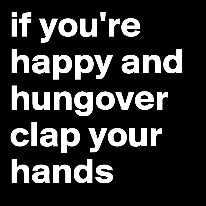 if you're happy and hungover clap your hands