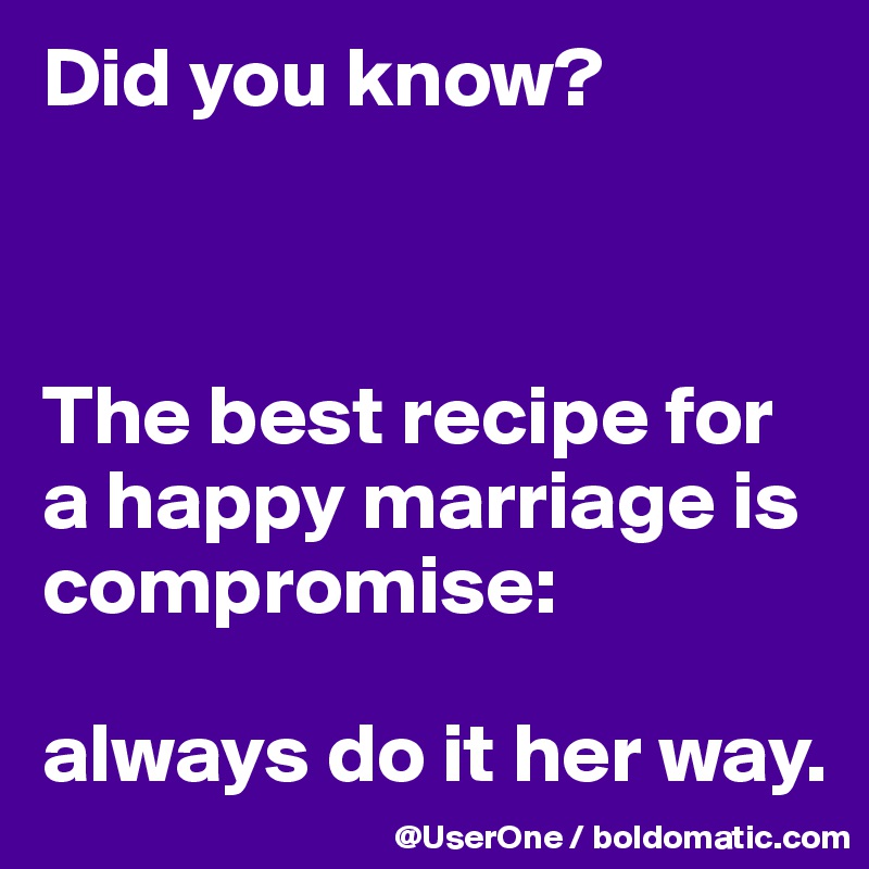 Did you know?



The best recipe for a happy marriage is compromise: 

always do it her way.