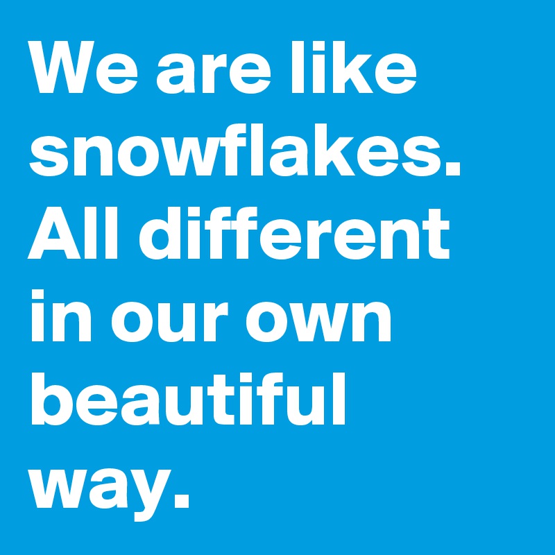 We are like snowflakes. All different in our own beautiful way.