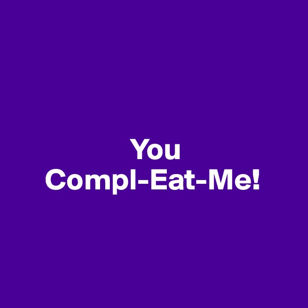            



                   You
     Compl-Eat-Me!


