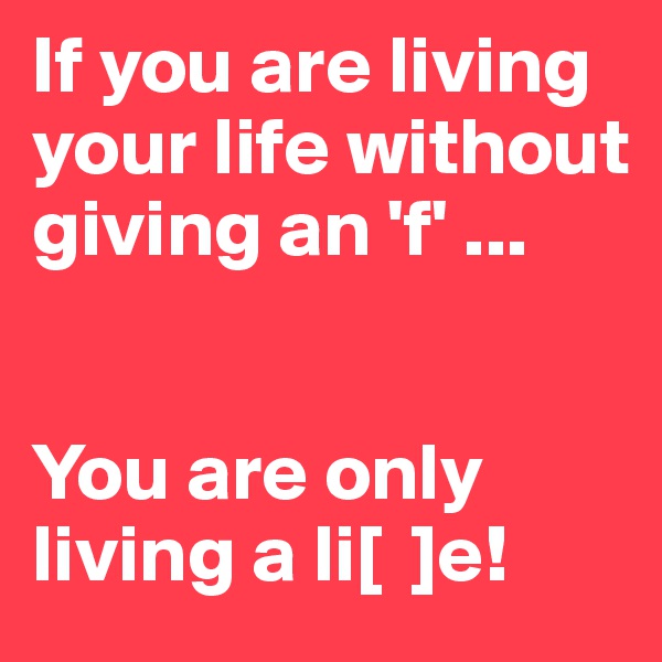 If you are living your life without giving an 'f' ... 


You are only living a li[  ]e!