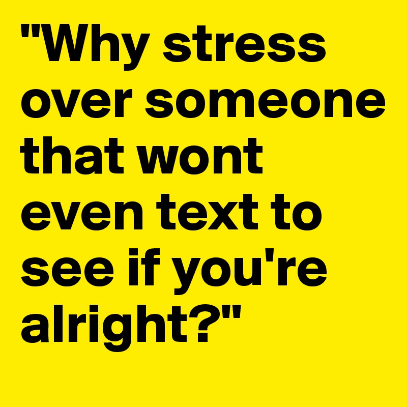 "Why stress over someone that wont even text to see if you're alright?"