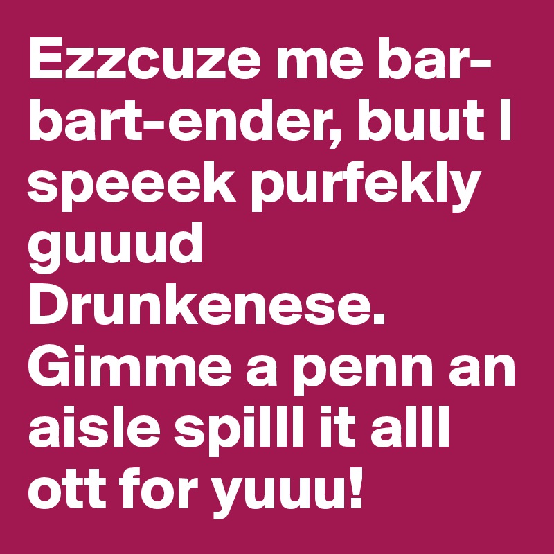 Ezzcuze me bar-bart-ender, buut I speeek purfekly guuud Drunkenese.
Gimme a penn an aisle spilll it alll ott for yuuu!