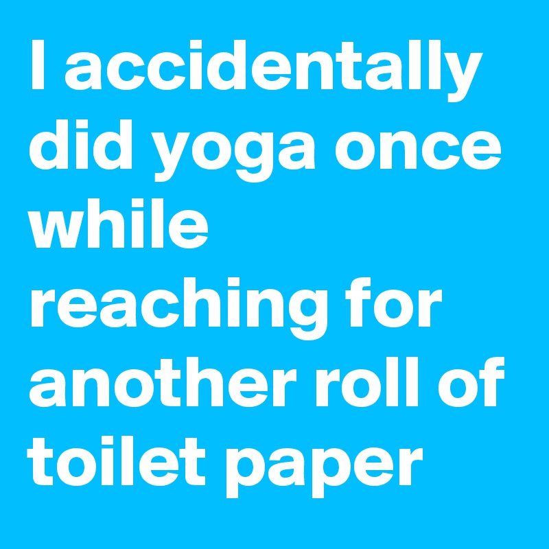 I accidentally did yoga once while reaching for another roll of toilet paper