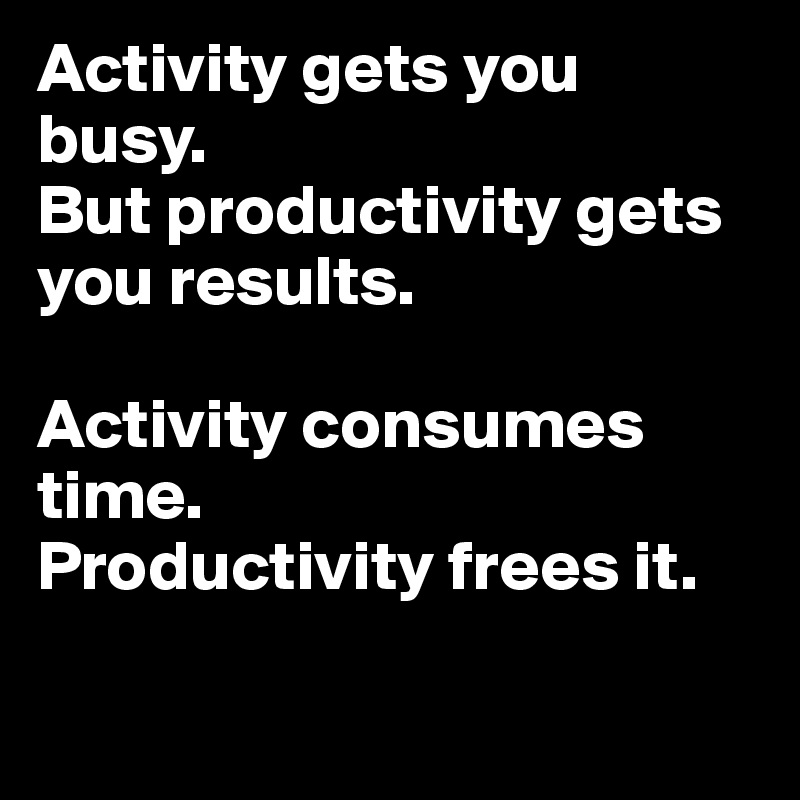Activity gets you busy. 
But productivity gets you results. 

Activity consumes time.
Productivity frees it.

