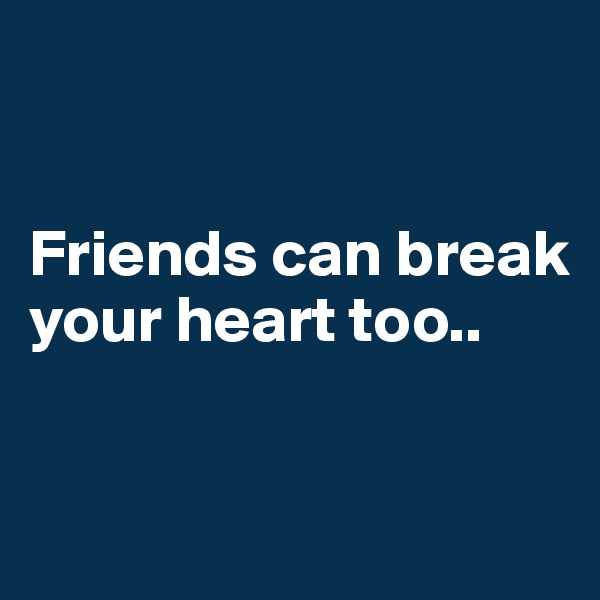 


Friends can break your heart too..


