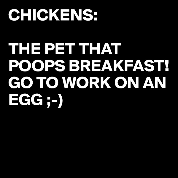 CHICKENS:

THE PET THAT POOPS BREAKFAST! 
GO TO WORK ON AN EGG ;-)


