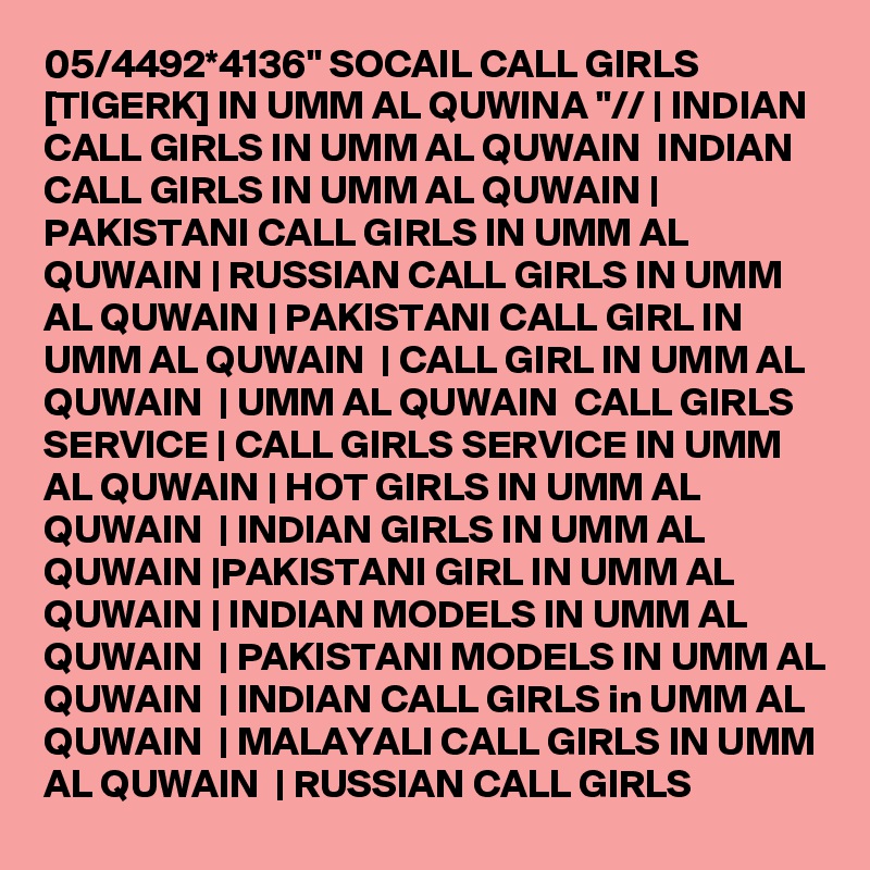 05/4492*4136" SOCAIL CALL GIRLS [TIGERK] IN UMM AL QUWINA "// | INDIAN CALL GIRLS IN UMM AL QUWAIN  INDIAN CALL GIRLS IN UMM AL QUWAIN | PAKISTANI CALL GIRLS IN UMM AL QUWAIN | RUSSIAN CALL GIRLS IN UMM AL QUWAIN | PAKISTANI CALL GIRL IN UMM AL QUWAIN  | CALL GIRL IN UMM AL QUWAIN  | UMM AL QUWAIN  CALL GIRLS SERVICE | CALL GIRLS SERVICE IN UMM AL QUWAIN | HOT GIRLS IN UMM AL QUWAIN  | INDIAN GIRLS IN UMM AL QUWAIN |PAKISTANI GIRL IN UMM AL QUWAIN | INDIAN MODELS IN UMM AL QUWAIN  | PAKISTANI MODELS IN UMM AL QUWAIN  | INDIAN CALL GIRLS in UMM AL QUWAIN  | MALAYALI CALL GIRLS IN UMM AL QUWAIN  | RUSSIAN CALL GIRLS