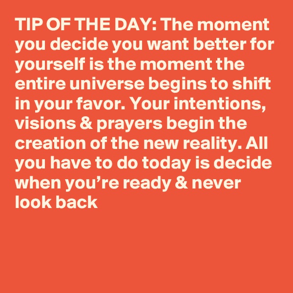 TIP OF THE DAY: The moment you decide you want better for yourself is the moment the entire universe begins to shift in your favor. Your intentions, visions & prayers begin the creation of the new reality. All you have to do today is decide when you’re ready & never look back