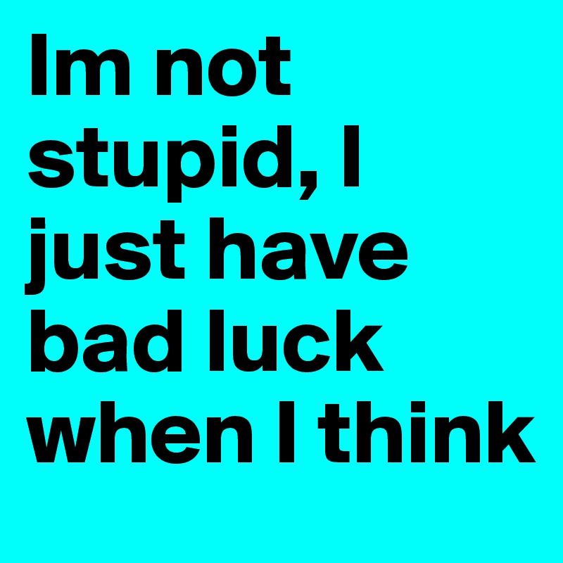 Im not stupid, I just have bad luck when I think 