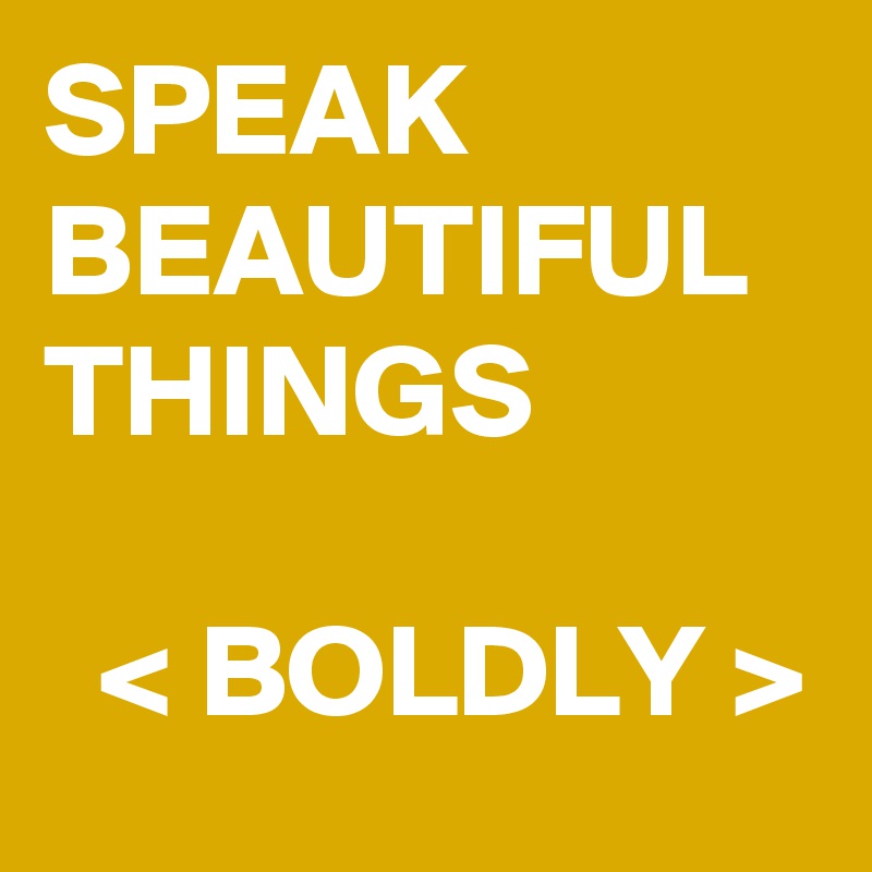 SPEAK BEAUTIFUL THINGS

  < BOLDLY >