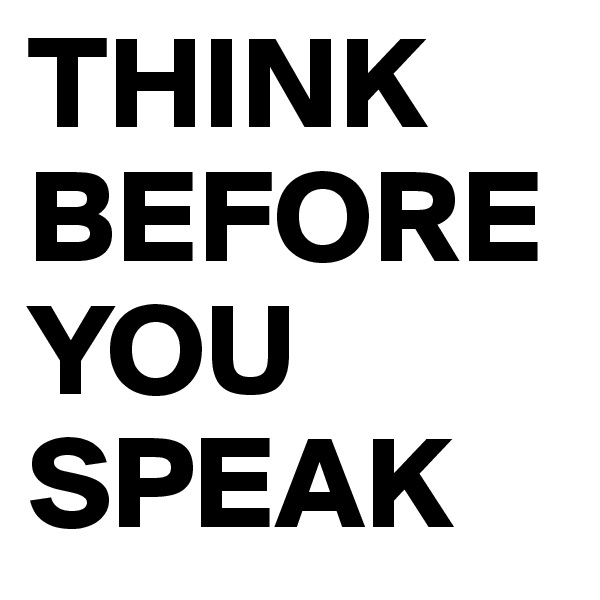 THINK BEFORE YOU SPEAK