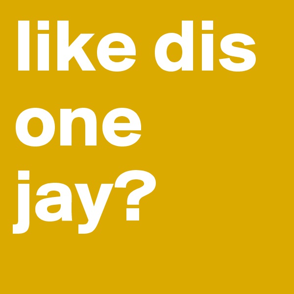 like dis one jay?