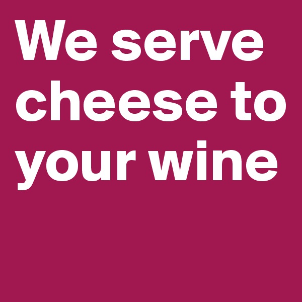 We serve cheese to your wine
