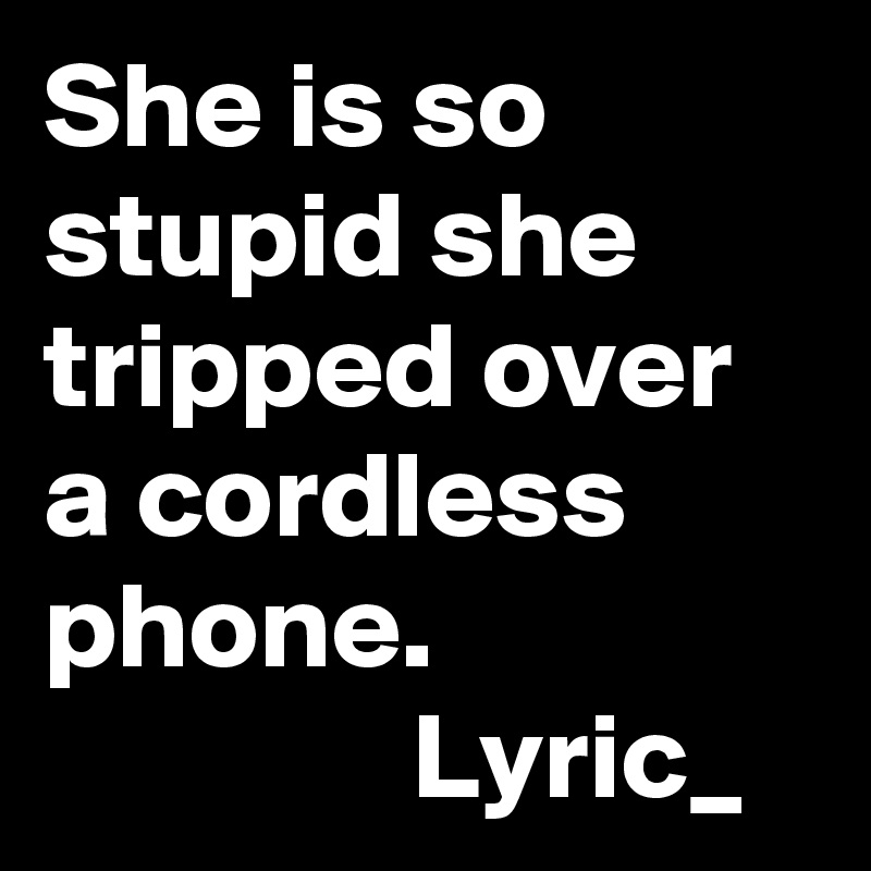 She is so stupid she tripped over a cordless phone.
               Lyric_