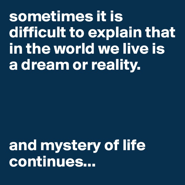 sometimes it is difficult to explain that in the world we live is a dream or reality.




and mystery of life continues...