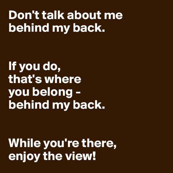 Don't talk about me behind my back.


If you do,
that's where
you belong - 
behind my back.


While you're there,
enjoy the view!
