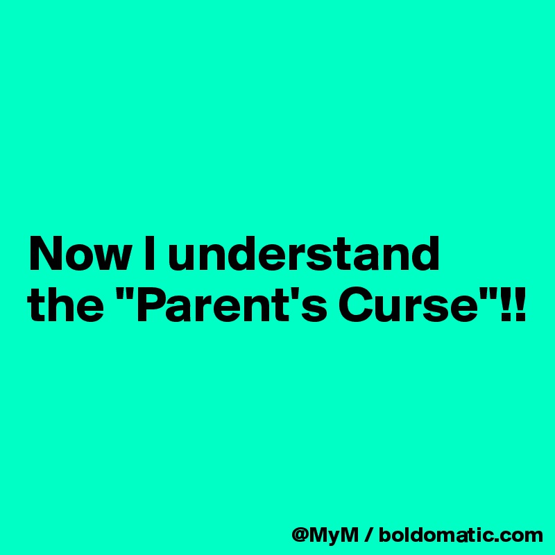 



Now I understand the "Parent's Curse"!!


