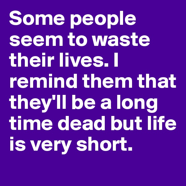 Some people seem to waste their lives. I remind them that they'll be a long time dead but life is very short. 