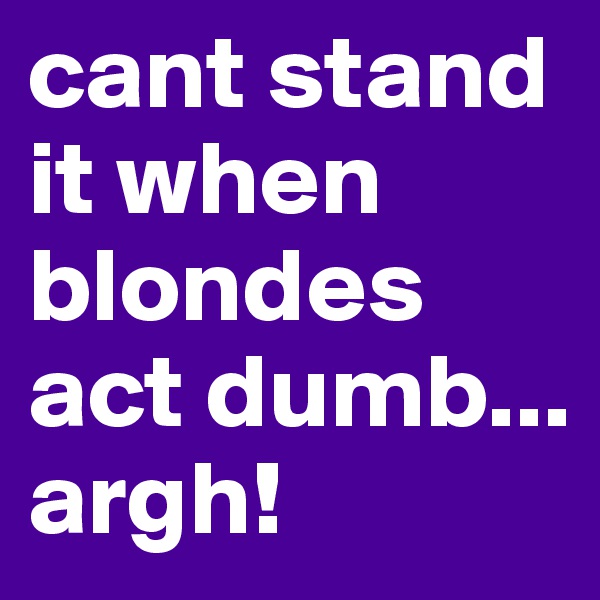 cant stand it when blondes act dumb... argh!