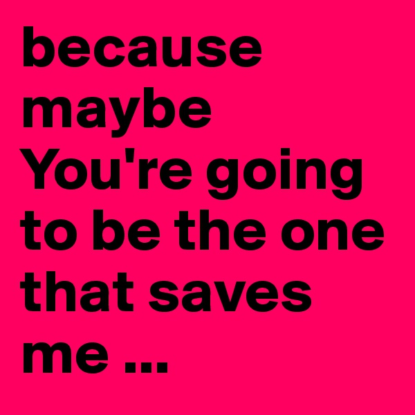 because maybe 
You're going to be the one that saves me ...