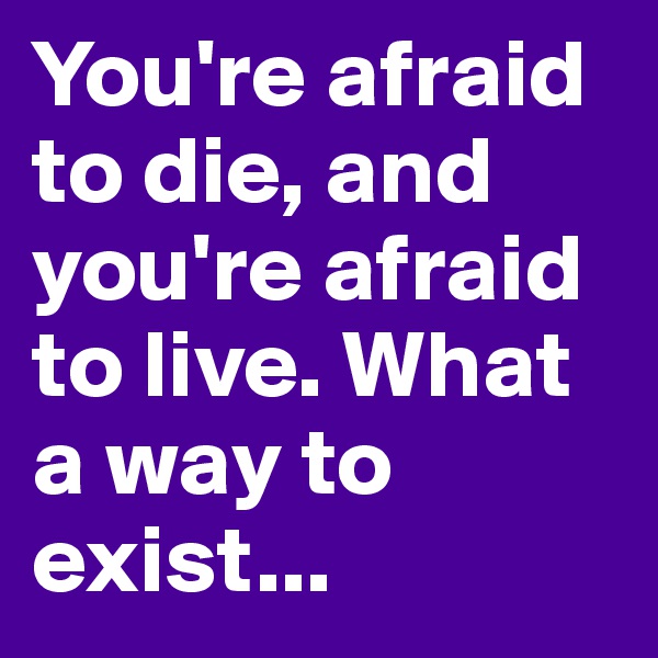 You're afraid to die, and you're afraid to live. What a way to exist...
