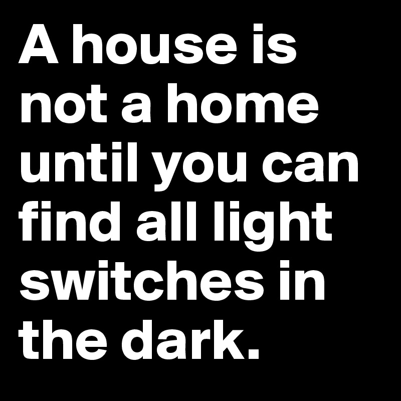 A house is not a home until you can find all light switches in the dark.