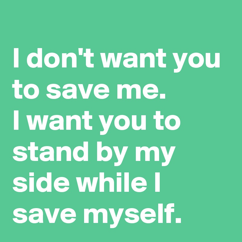 
I don't want you to save me.
I want you to stand by my side while I save myself. 