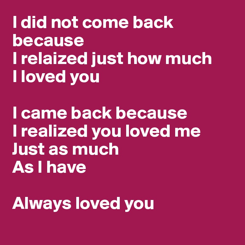 I did not come back because
I relaized just how much 
I loved you

I came back because
I realized you loved me
Just as much
As I have

Always loved you
