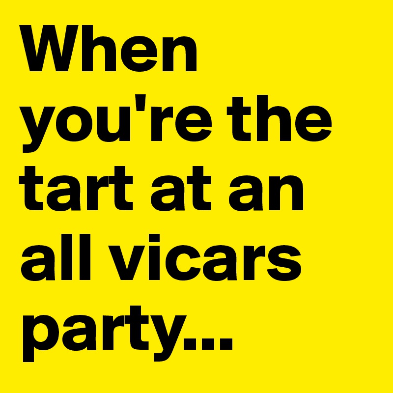 When you're the tart at an all vicars party...