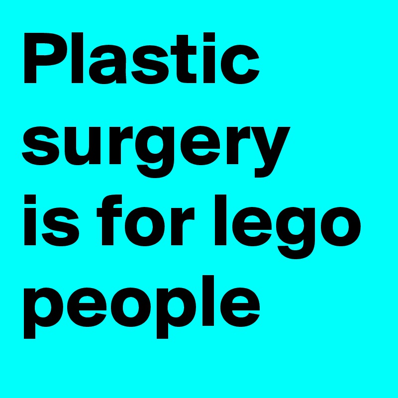 Plastic surgery is for lego people