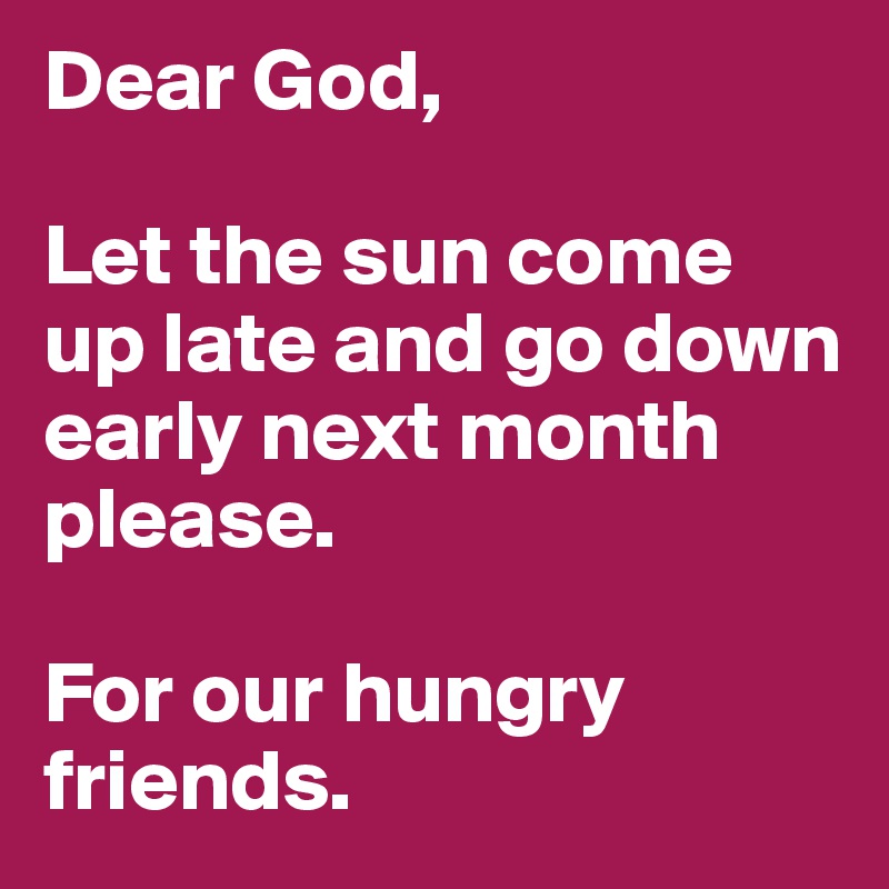 Dear God,

Let the sun come up late and go down early next month please.

For our hungry friends.