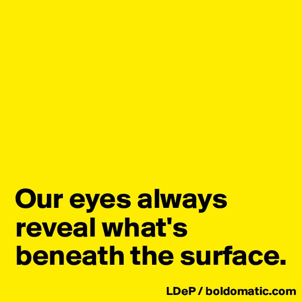 





Our eyes always reveal what's beneath the surface. 