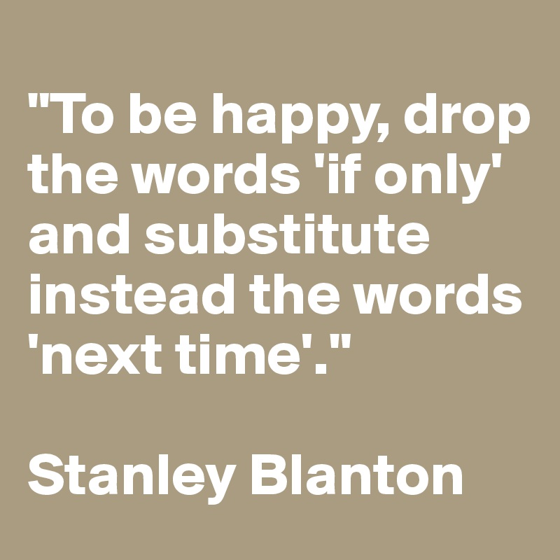 
"To be happy, drop the words 'if only' and substitute instead the words 'next time'." 

Stanley Blanton