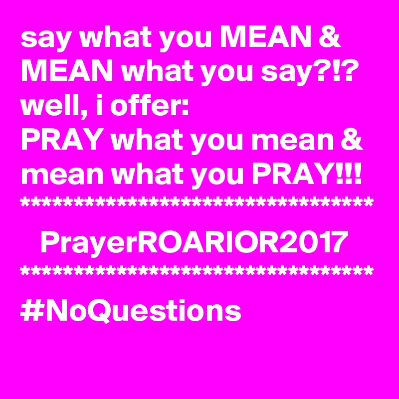 say what you MEAN &
MEAN what you say?!?
well, i offer:
PRAY what you mean & mean what you PRAY!!!
*********************************
   PrayerROARIOR2017
*********************************
#NoQuestions