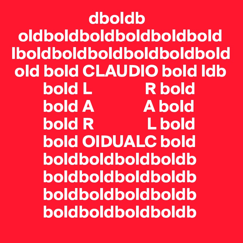                       dboldb                                 
  oldboldboldboldboldbold
lboldboldboldboldboldbold           
 old bold CLAUDIO bold ldb             
         bold L               R bold            
         bold A              A bold                         
         bold R               L bold     
         bold OIDUALC bold                               
         boldboldboldboldb
         boldboldboldboldb
         boldboldboldboldb
         boldboldboldboldb