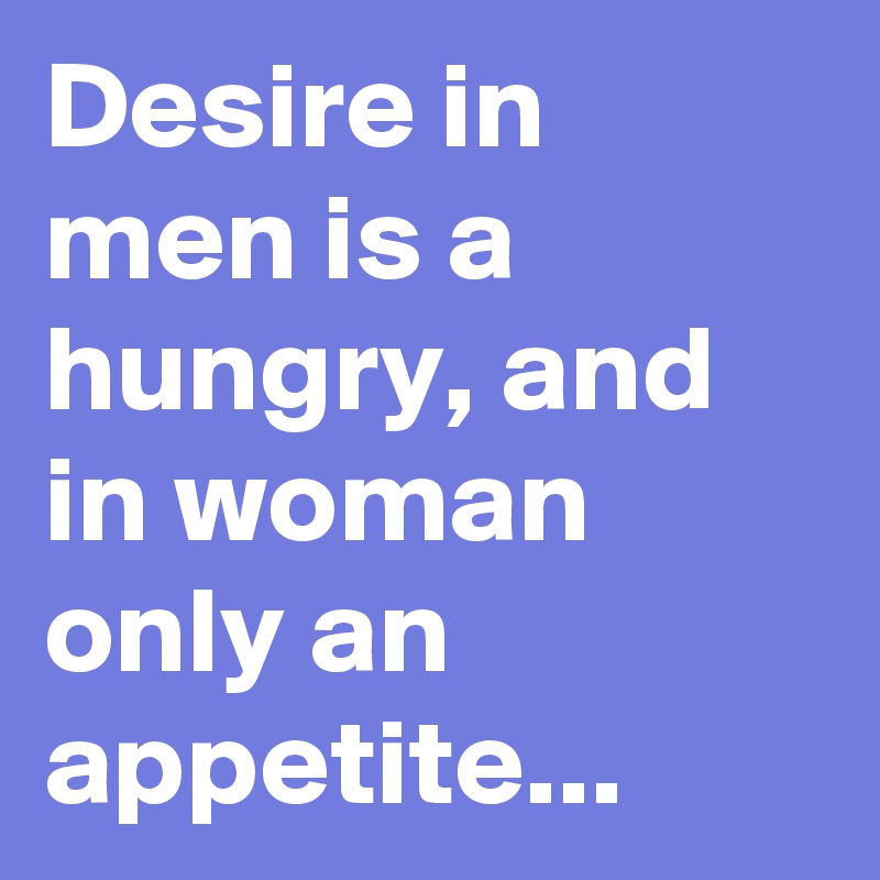 Desire in men is a hungry, and in woman only an appetite...