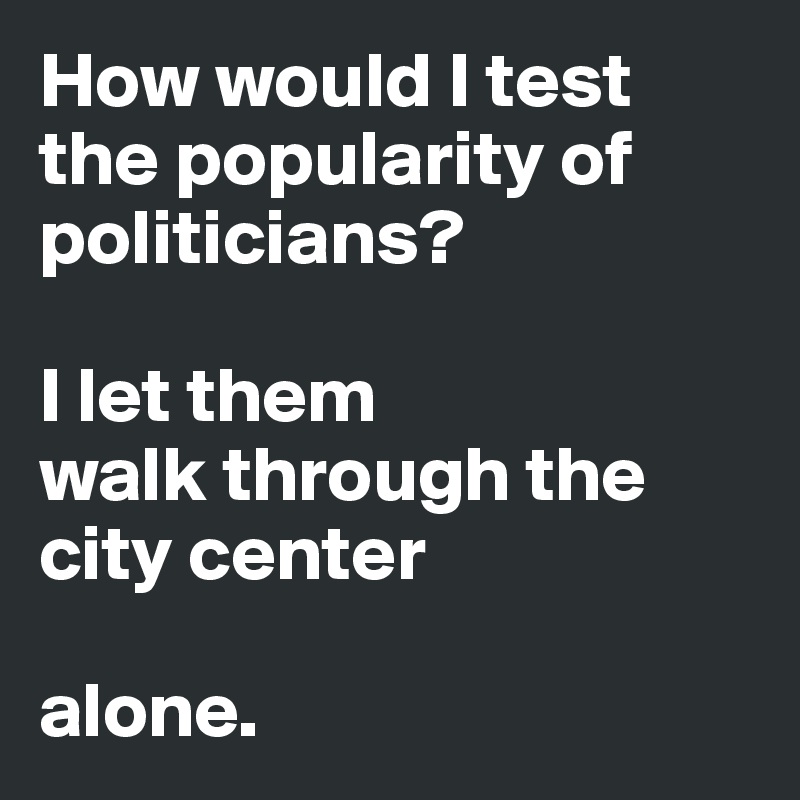 How would I test the popularity of politicians?

I let them
walk through the city center 

alone. 