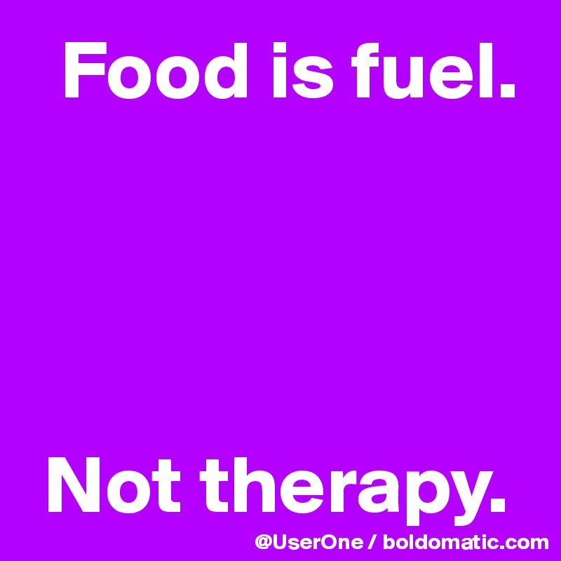   Food is fuel.




 Not therapy.