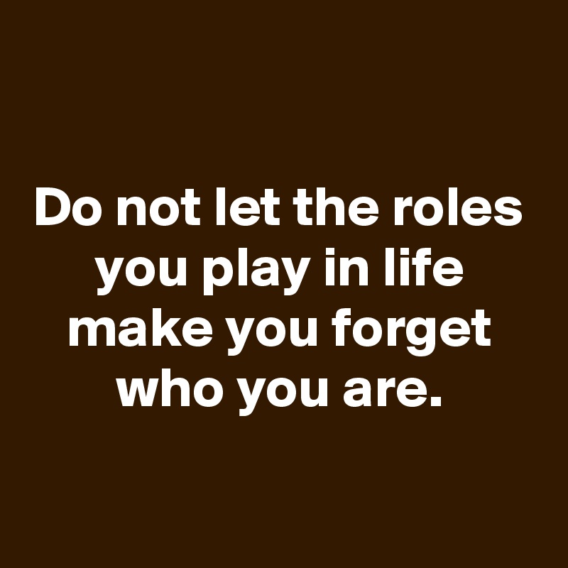 

Do not let the roles you play in life make you forget who you are.

