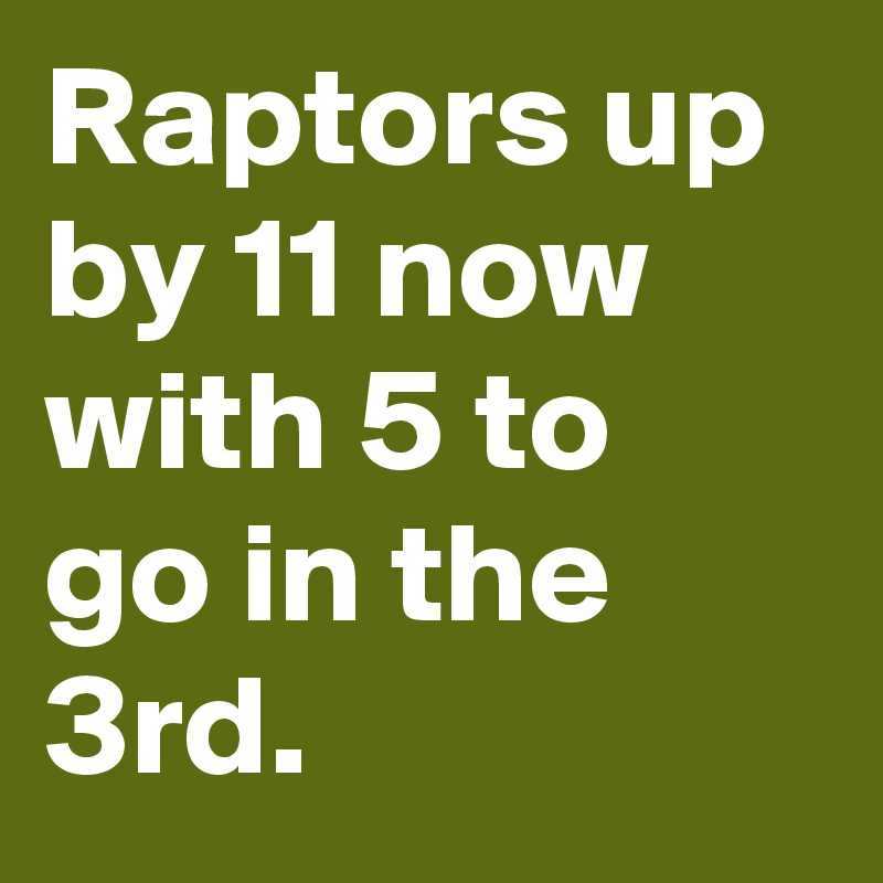 Raptors up by 11 now with 5 to go in the 3rd.