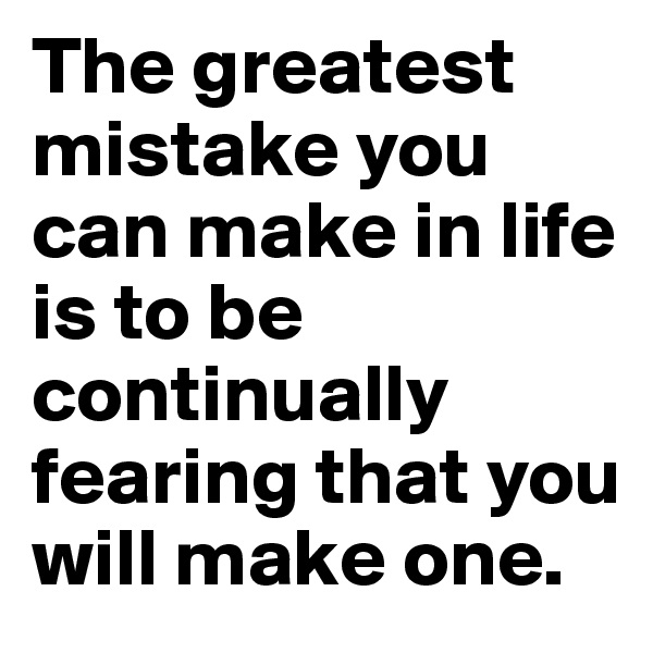 The greatest mistake you can make in life is to be continually fearing that you will make one.