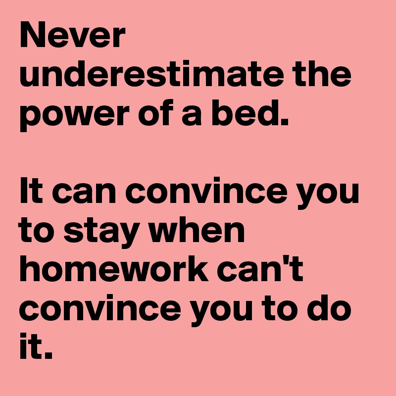 Never underestimate the power of a bed. 

It can convince you to stay when homework can't convince you to do it. 