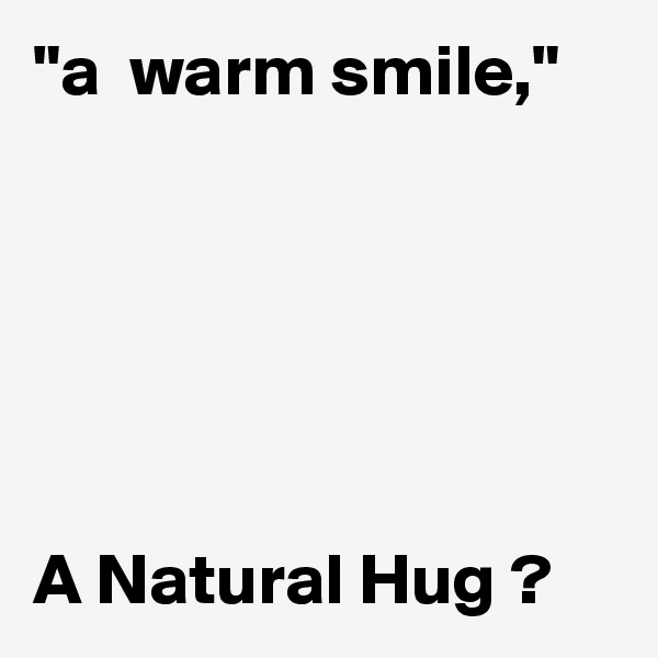 "a  warm smile,"






A Natural Hug ?