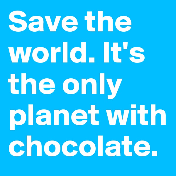 Save the world. It's the only planet with chocolate. 