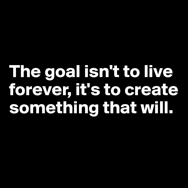 


The goal isn't to live forever, it's to create something that will.


