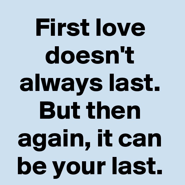First love doesn't always last.
But then again, it can be your last.