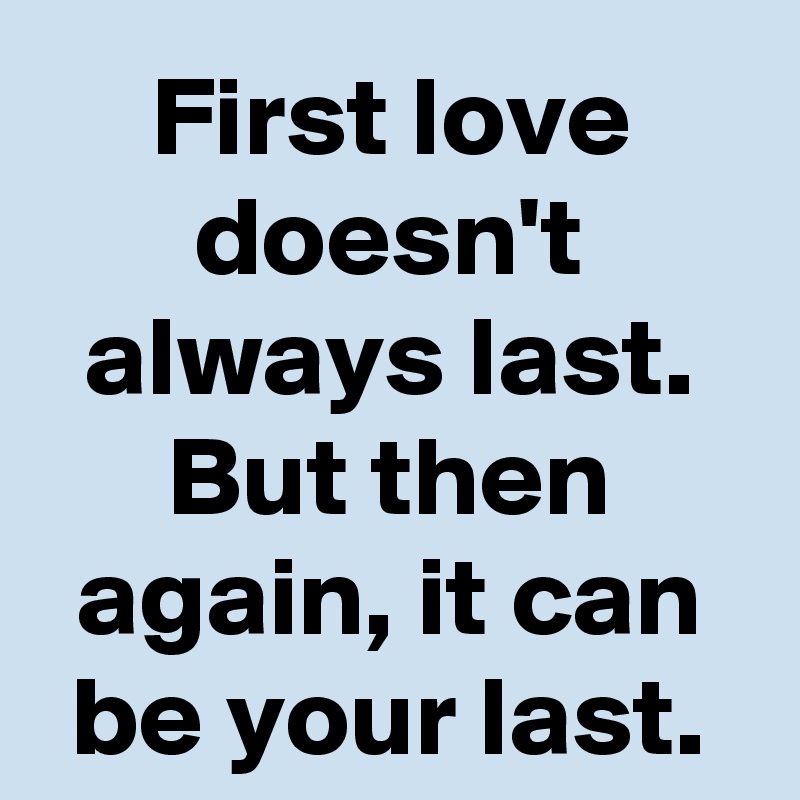 First love doesn't always last.
But then again, it can be your last.