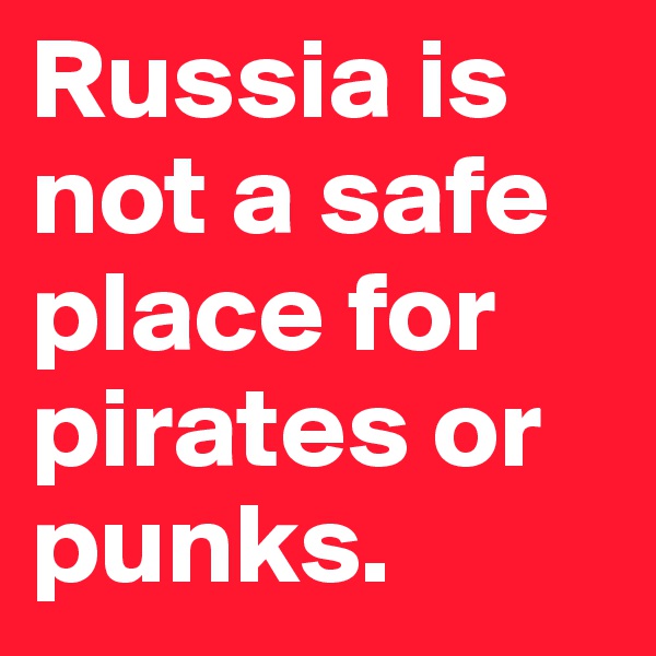 Russia is not a safe place for pirates or punks. 