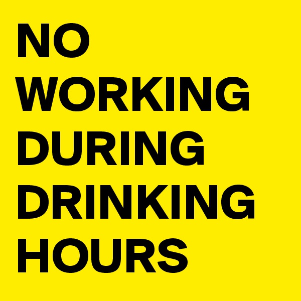 NO WORKING DURING
DRINKING 
HOURS